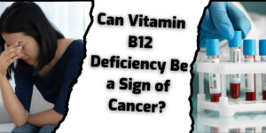 Can Vitamin B12 Deficiency Be a Sign of Cancer